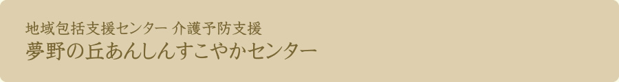 地域包括支援センター 介護予防支援 夢野の丘あんしんすこやかセンター