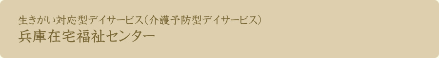 生きがい対応型デイサービス（介護予防型デイサービス）　兵庫在宅福祉センター