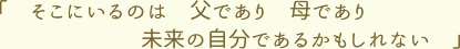 そこにいるのは父であり母であり未来の自分であるかもしれない